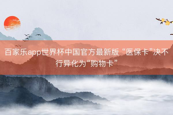 百家乐app世界杯中国官方最新版 “医保卡”决不行异化为“购物卡”