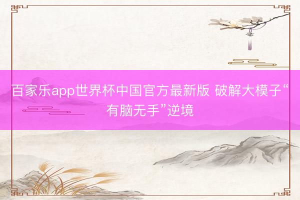 百家乐app世界杯中国官方最新版 破解大模子“有脑无手”逆境