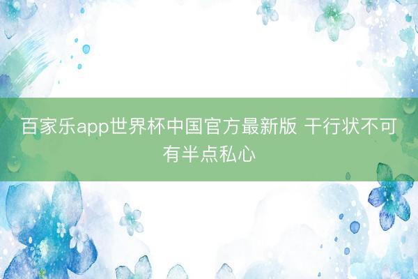 百家乐app世界杯中国官方最新版 干行状不可有半点私心