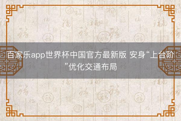 百家乐app世界杯中国官方最新版 安身“上台阶”优化交通布局