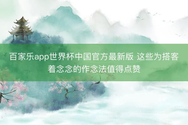 百家乐app世界杯中国官方最新版 这些为搭客着念念的作念法值得点赞