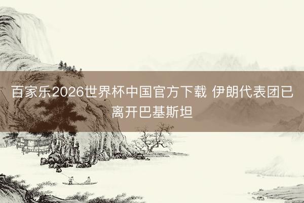 百家乐2026世界杯中国官方下载 伊朗代表团已离开巴基斯坦
