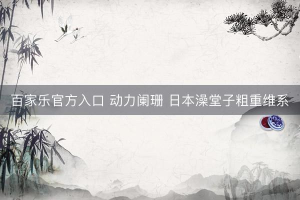 百家乐官方入口 动力阑珊 日本澡堂子粗重维系