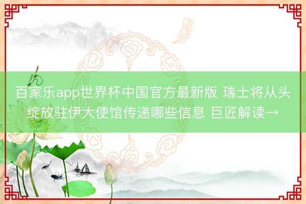 百家乐app世界杯中国官方最新版 瑞士将从头绽放驻伊大使馆传递哪些信息 巨匠解读→