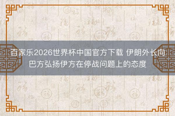 百家乐2026世界杯中国官方下载 伊朗外长向巴方弘扬伊方在停战问题上的态度