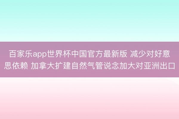 百家乐app世界杯中国官方最新版 减少对好意思依赖 加拿大扩建自然气管说念加大对亚洲出口