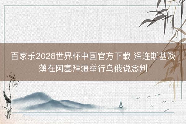 百家乐2026世界杯中国官方下载 泽连斯基淡薄在阿塞拜疆举行乌俄说念判