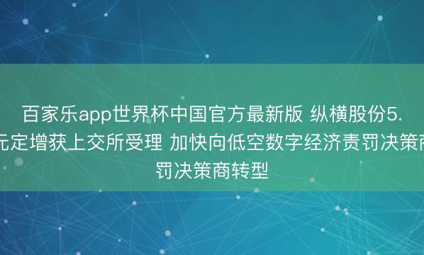百家乐app世界杯中国官方最新版 纵横股份5.48亿元定增获上交所受理 加快向低空数字经济责罚决策商转型