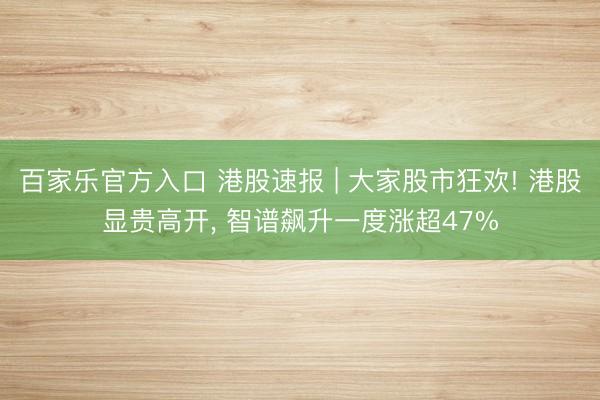 百家乐官方入口 港股速报 | 大家股市狂欢! 港股显贵高开, 智谱飙升一度涨超47%