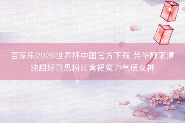 百家乐2026世界杯中国官方下载 芳华靓丽清纯甜好意思粉红套裙魔力气质女神