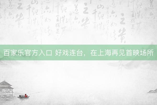 百家乐官方入口 好戏连台，在上海再见首映场所