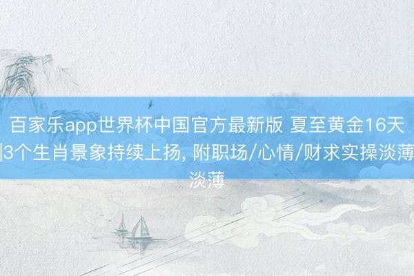 百家乐app世界杯中国官方最新版 夏至黄金16天|3个生肖景象持续上扬, 附职场/心情/财求实操淡薄