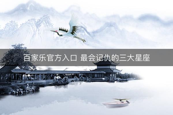 百家乐官方入口 最会记仇的三大星座