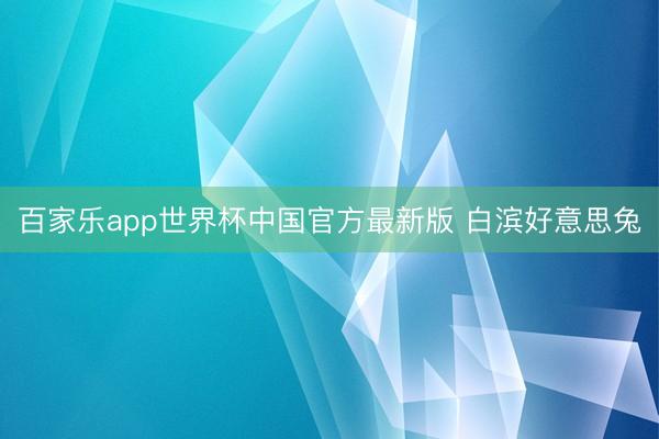 百家乐app世界杯中国官方最新版 白滨好意思兔