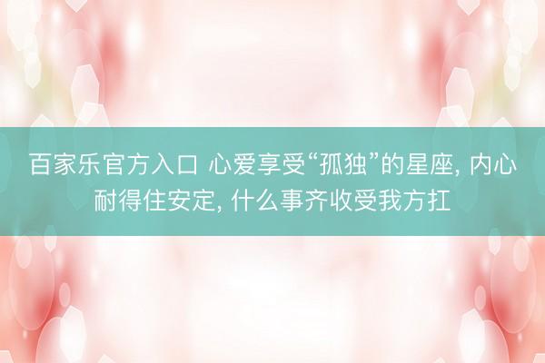 百家乐官方入口 心爱享受“孤独”的星座, 内心耐得住安定, 什么事齐收受我方扛