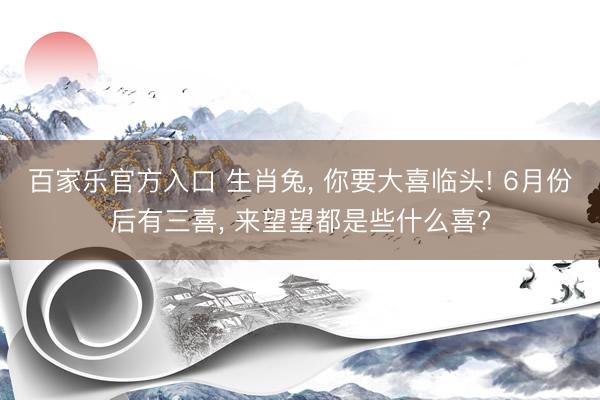 百家乐官方入口 生肖兔, 你要大喜临头! 6月份后有三喜, 来望望都是些什么喜?