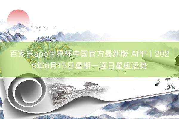 百家乐app世界杯中国官方最新版 APP︱2026年6月15日星期一逐日星座运势