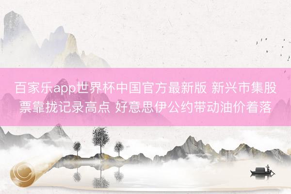 百家乐app世界杯中国官方最新版 新兴市集股票靠拢记录高点 好意思伊公约带动油价着落