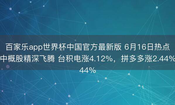 百家乐app世界杯中国官方最新版 6月16日热点中概股精深飞腾 台积电涨4.12%，拼多多涨2.44%