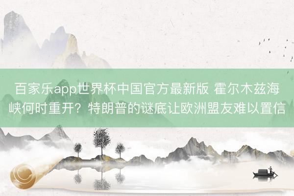百家乐app世界杯中国官方最新版 霍尔木兹海峡何时重开？特朗普的谜底让欧洲盟友难以置信