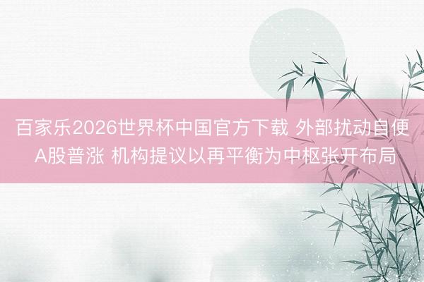 百家乐2026世界杯中国官方下载 外部扰动自便 A股普涨 机构提议以再平衡为中枢张开布局