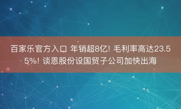 百家乐官方入口 年销超8亿! 毛利率高达23.55%! 谈恩股份设国贸子公司加快出海