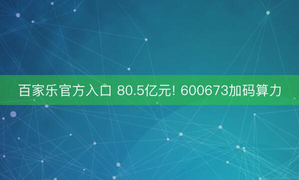 百家乐官方入口 80.5亿元! 600673加码算力