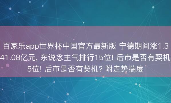 百家乐app世界杯中国官方最新版 宁德期间涨1.36%, 成交额141.08亿元, 东说念主气排行15位! 后市是否有契机? 附走势揣度