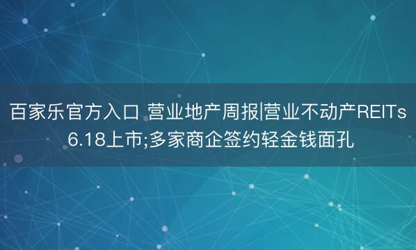 百家乐官方入口 营业地产周报|营业不动产REITs 6.18上市;多家商企签约轻金钱面孔