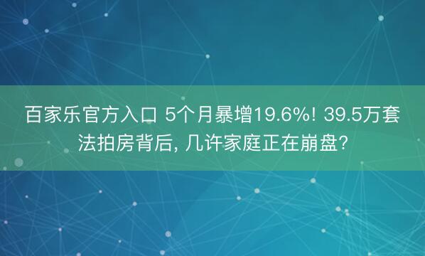 百家乐官方入口 5个月暴增19.6%! 39.5万套法拍房背后, 几许家庭正在崩盘?