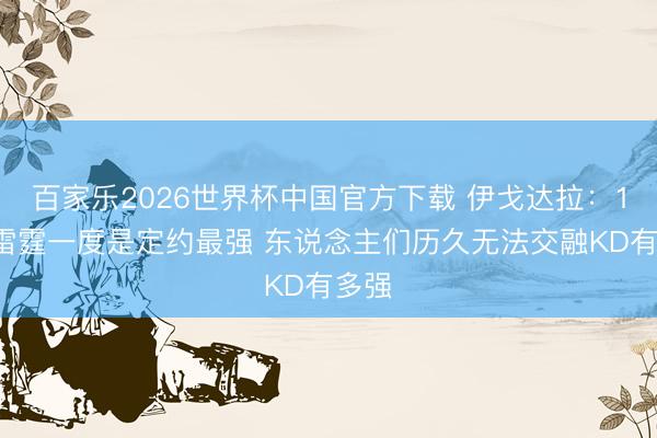 百家乐2026世界杯中国官方下载 伊戈达拉：16年雷霆一度是定约最强 东说念主们历久无法交融KD有多强