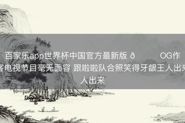 百家乐app世界杯中国官方最新版 😂OG作客电视节目毫无面容 跟啦啦队合照笑得牙龈王人出来