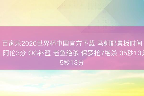 百家乐2026世界杯中国官方下载 马刺配景板时间：阿伦3分 OG补篮 老鱼绝杀 保罗抢7绝杀 35秒13分