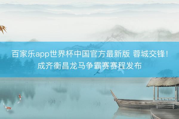 百家乐app世界杯中国官方最新版 蓉城交锋！成齐衡昌龙马争霸赛赛程发布
