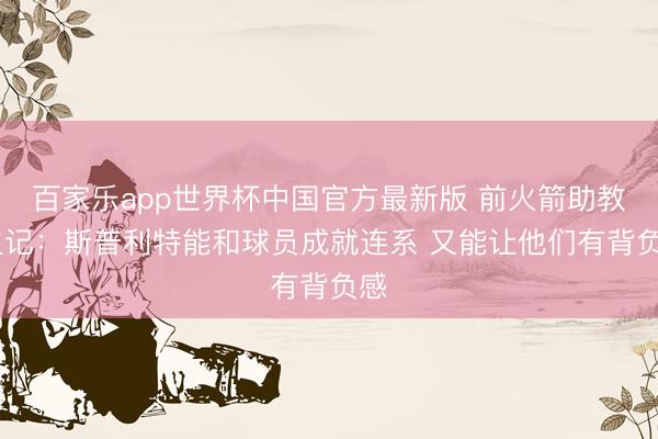 百家乐app世界杯中国官方最新版 前火箭助教 火记：斯普利特能和球员成就连系 又能让他们有背负感