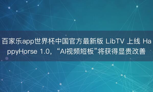 百家乐app世界杯中国官方最新版 LibTV 上线 HappyHorse 1.0，“AI视频短板”将获得显贵改善