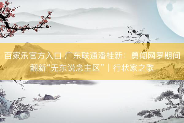 百家乐官方入口 广东联通潘桂新:勇闯网罗期间翻新“无东说念主区”|行状家之歌