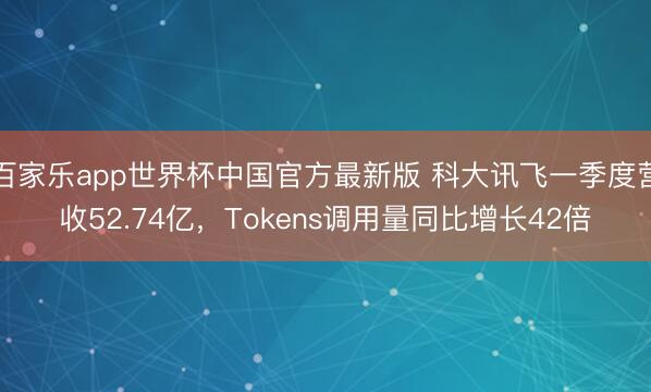百家乐app世界杯中国官方最新版 科大讯飞一季度营收52.74亿，Tokens调用量同比增长42倍