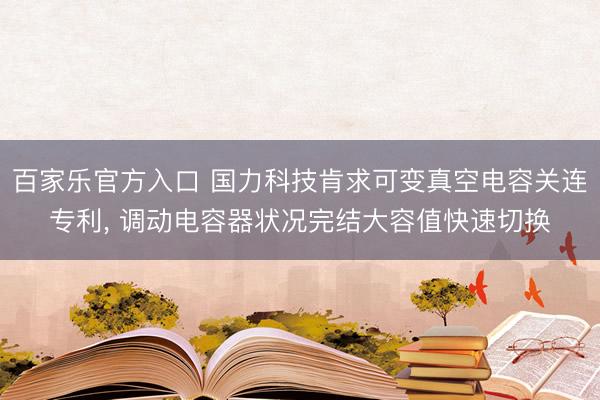 百家乐官方入口 国力科技肯求可变真空电容关连专利, 调动电容器状况完结大容值快速切换