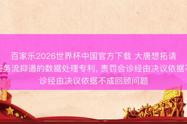 百家乐2026世界杯中国官方下载 大唐想拓请求基于会诊任务流抑遏的数据处理专利, 责罚会诊经由决议依据不成回顾问题
