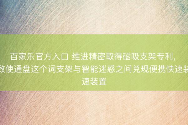 百家乐官方入口 维进精密取得磁吸支架专利, 大致使通盘这个词支架与智能迷惑之间兑现便携快速装置