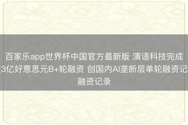 百家乐app世界杯中国官方最新版 演语科技完成近3亿好意思元B+轮融资 创国内AI垄断层单轮融资记录
