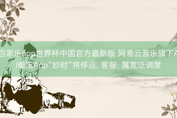 百家乐app世界杯中国官方最新版 网易云音乐旗下AI奉陪App“妙时”将停运, 客服: 属宽泛调度