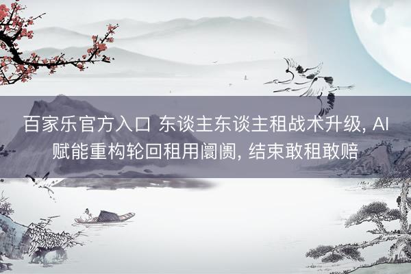 百家乐官方入口 东谈主东谈主租战术升级, AI赋能重构轮回租用阛阓, 结束敢租敢赔