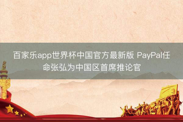 百家乐app世界杯中国官方最新版 PayPal任命张弘为中国区首席推论官