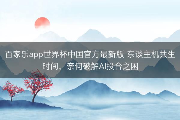 百家乐app世界杯中国官方最新版 东谈主机共生时间，奈何破解AI投合之困