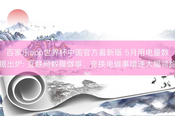 百家乐app世界杯中国官方最新版 5月用电量数据出炉: 互联网数据做事、充换电做事增速大幅领跑